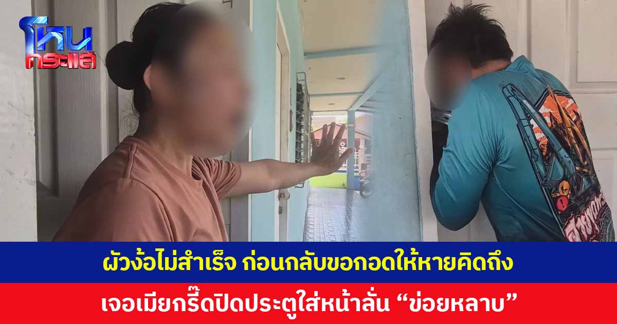 ผัวนั่งรถข้ามจังหวัด ตามง้อเมียไม่สำเร็จ ก่อนกลับขอกอดให้หายคิดถึง เจอเมียกรี๊ดปิดประตูใส่หน้า ลั่น “ข่อยหลาบละเด้อ”