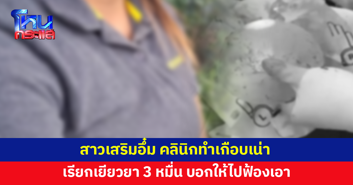 สาวช้ำ คลินิกทำหน้าอกเกือบเน่า สองข้างไม่เท่ากัน เรียกเยียวยา 3 หมื่น บอกให้ไปฟ้องเอา