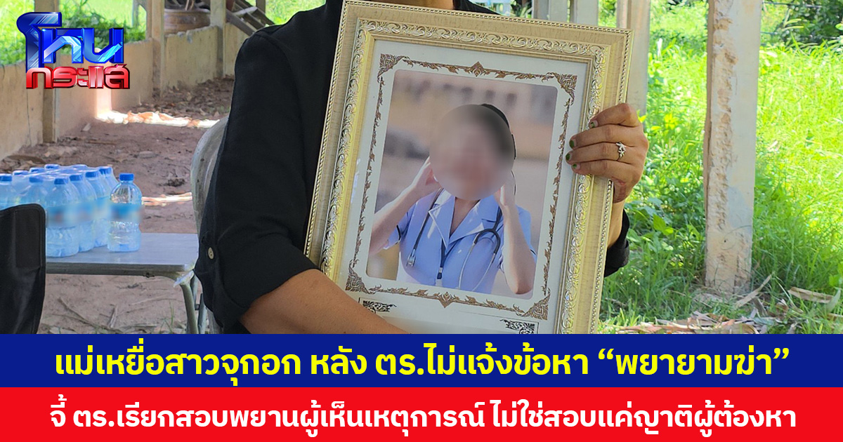 แม่เหยื่อสาวจุกอก หลัง ตร.ไม่แจ้งข้อหา “พยายามฆ่า” จี้ ตร.เรียกสอบพยานผู้เห็นเหตุการณ์ ไม่ใช่สอบปากคำแค่ญาติผู้ต้องหา
