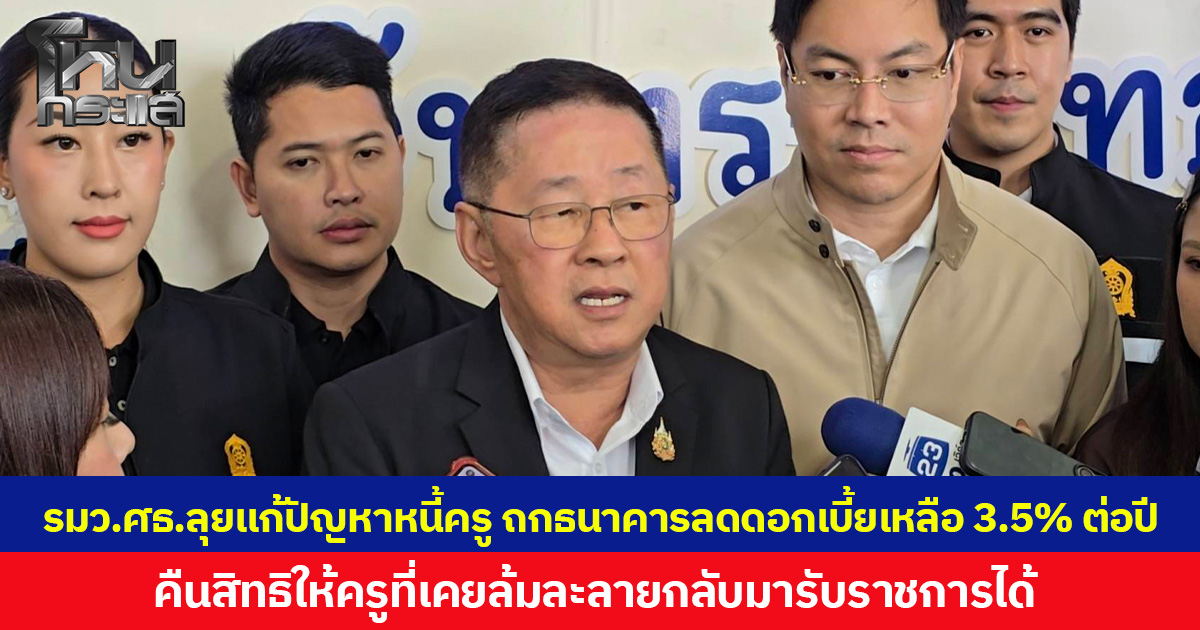รมว.ศึกษาฯ ลุยแก้ปัญหาหนี้ครู ถกธนาคารลดดอกเบี้ยเหลือ 3.5% ต่อปี คืนสิทธิให้ครูที่เคยล้มละลายกลับมารับราชการได้