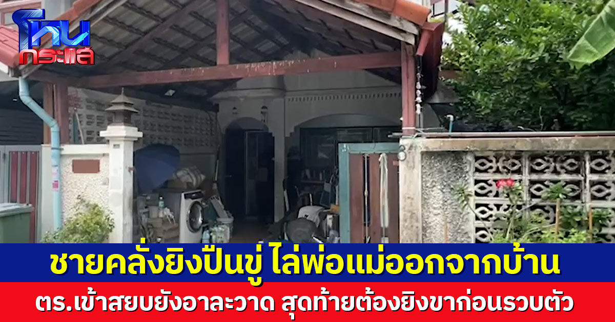 ชายคลั่งยิงปืนขู่ ไล่พ่อแม่ออกจากบ้าน ตร.เข้าสยบยังอาละวาด ต้องยิงขาก่อนรวบตัว เพื่อนบ้านเผยสาเหตุคาดเครียดพ่อด่า