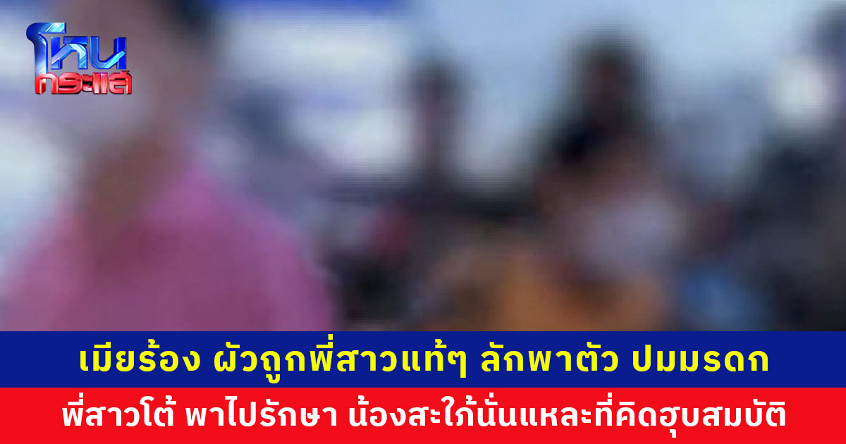 ภรรยาร้องเพจสายไหมต้องรอด สามีที่ร่างกายไม่แข็งแรงถูกพี่สาวแท้ๆ ลักพาตัว ปมขัดแย้งมรดก 100 ล้าน ด้านพี่สาวควงน้องชายออกมาโต้ น้องสะใภ้นั่นแหละที่คิดฮุบสมบัติ