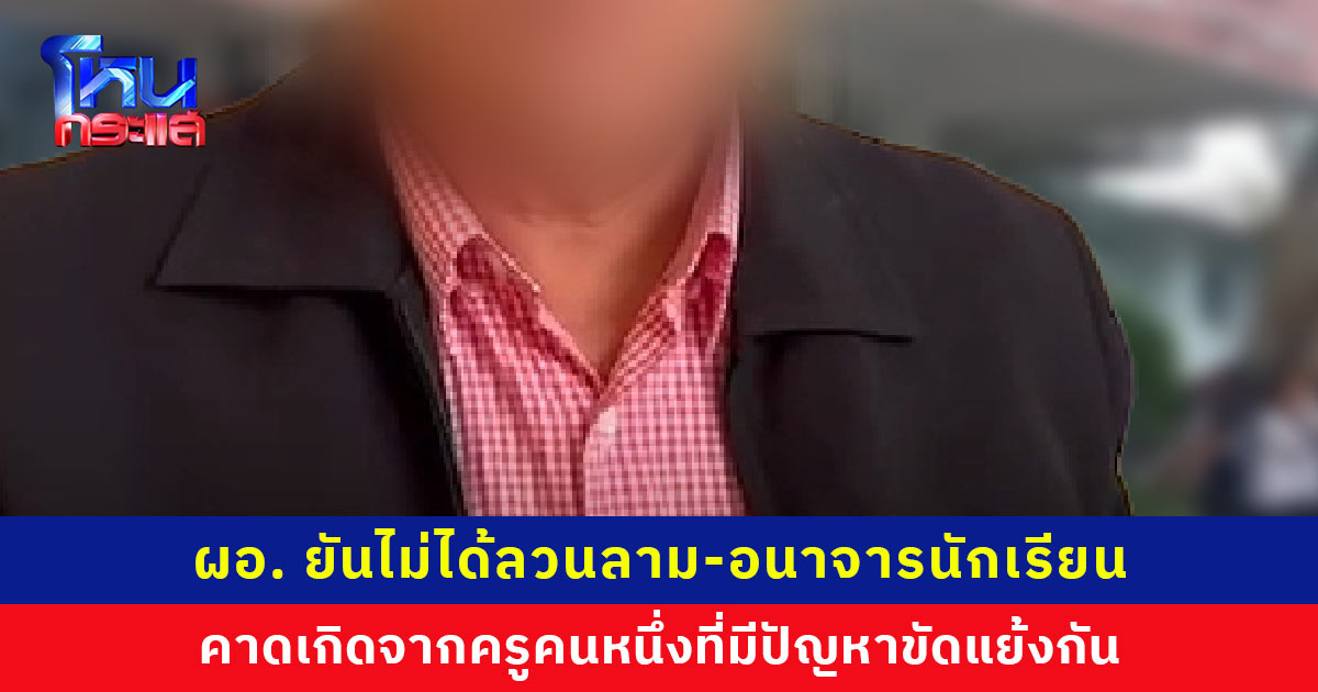 ผอ. ยันไม่ได้ลวนลาม-อนาจารนักเรียน พร้อมพิสูจน์ความบริสุทธิ์ คาดเกิดจากปมพิพาทกับครูคนหนึ่ง ขณะนี้ได้แจ้งความแล้ว