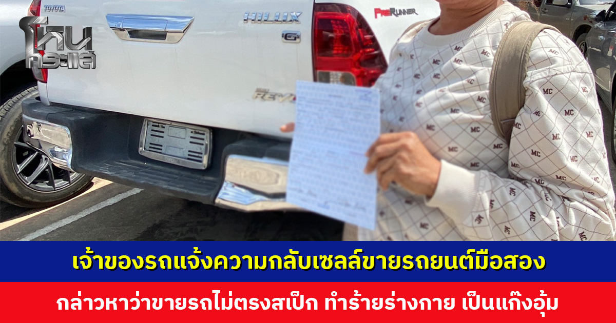 เจ้าของรถแจ้งความกลับเซลล์ขายรถยนต์มือสอง กล่าวหาว่าขายรถไม่ตรงสเป็ก ทำร้ายร่างกาย เป็นแก๊งอุ้ม
