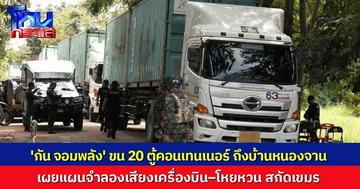 'กัน จอมพลัง' ขน 20 ตู้คอนเทนเนอร์ ถึงบ้านหนองจาน เผย 'ปฏิบัติการจิตวิทยา' เปิดเสียงเครื่องบิน–โหยหวน สกัดเขมร