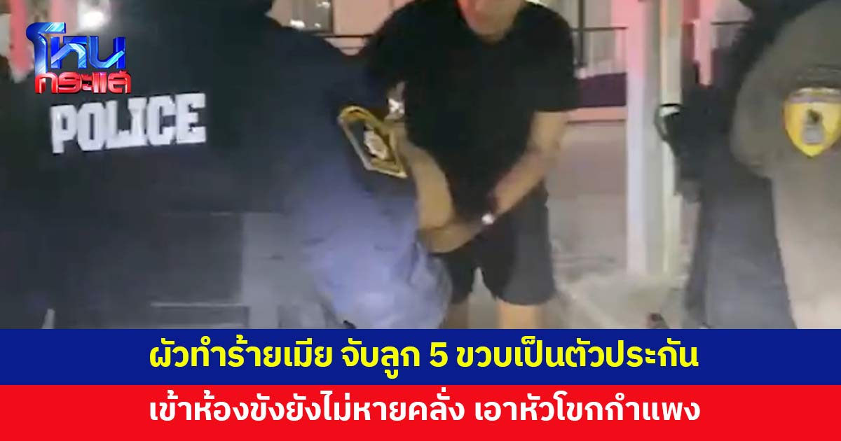 ผัวคลั่ง ทำร้ายเมีย จับลูก 5 ขวบเป็นตัวประกัน ตร.คุมตัวเข้าห้องขัง ยังไม่หายคลั่ง