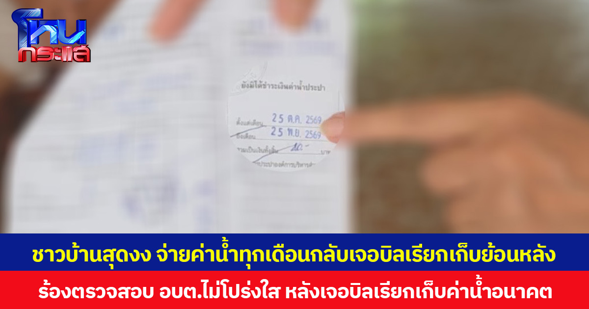 ชาวบ้านสุดงง จ่ายค่าน้ำทุกเดือนกลับเจอบิลเรียกเก็บย้อนหลัง ร้องตรวจสอบ อบต.ไม่โปร่งใส หลังเจอบิลเรียกเก็บค่าน้ำอนาคต