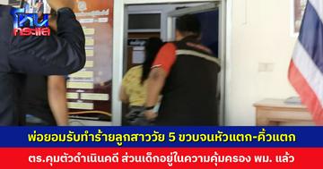 พ่อยอมรับทำร้ายลูกสาววัย 5 ขวบจนหัวแตก-คิ้วแตก อ้างแค่ใช้มือตบ ตร.ไม่ปักใจเชื่อ ควบคุมตัวดำเนินคดี