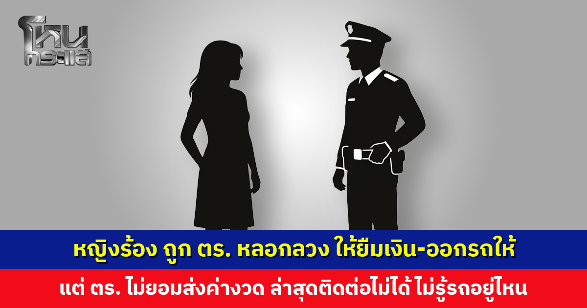 หญิงร้องโหนกระแส ถูกตำรวจหลอกลวง ทั้งให้ยืมเงิน ทั้งใช้ชื่อกู้ออกรถให้ ล่าสุดติดต่อไม่ได้