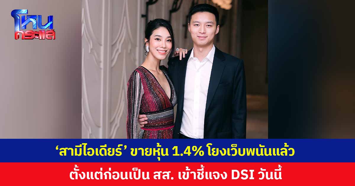 'สส.ไอเดียร์' ยอมรับสามีเคยถือหุ้นเว็บพนัน 1.47% แต่ขายหุ้นออกไปแล้ว ตั้งแต่ก่อนได้รับเลือกตั้งเป็น สส. เข้าชี้แจง DSI วันนี้