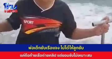 พ่อเด็กขับเรือแจง ไม่ได้ให้ลูกขับ แค่ถือท้ายเรือถ่ายคลิป แต่ยอมรับไม่เหมาะสม
