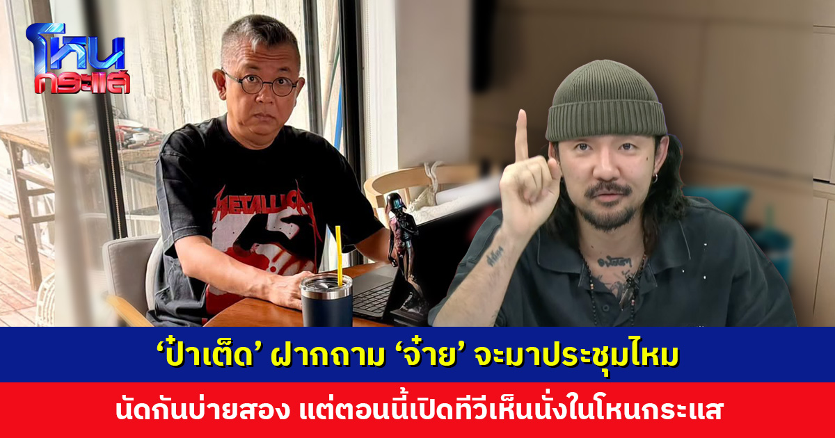 ‘ป๋าเต็ด’ ฝากถาม ‘จ๋าย’ จะมาประชุมไหม นัดกันบ่ายสอง แต่ตอนนี้เปิดทีวีเห็นนั่งในโหนกระแส