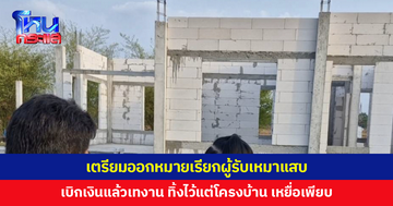 เตรียมออกหมายเรียกผู้รับเหมาแสบ หลอกสร้างบ้านราคาย่อมเยา เบิกเงินแล้วเทงาน ทิ้งไว้แต่โครงบ้านไร้มาตรฐา