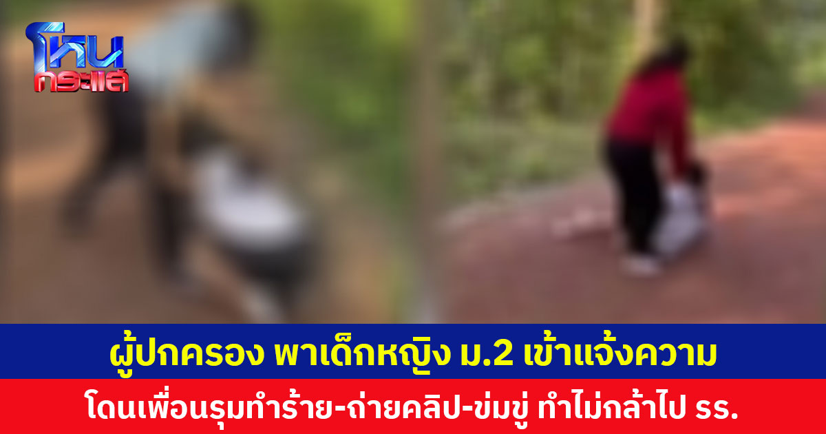 ผู้ปกครองพาเด็กหญิง ม.2 เข้าแจ้งความ โดนเพื่อนรุมทำร้าย-ถ่ายคลิป-ข่มขู่ ทำให้ไม่กล้าไป รร.