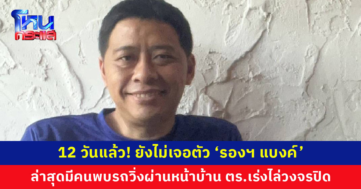 12 วันแล้ว! ยังหาตัว ‘รองฯ แบงค์’ ไม่พบ แม่ยันเหตุพบศพที่ จ.สกลนคร ไม่ใช่ลูกชาย คาดยังอยู่ในภาคเหนือ ล่าสุดมีคนพบรถวิ่งผ่านหน้าบ้าน