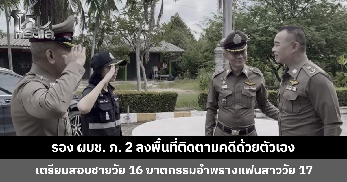 รอง ผบช. ภ. 2 ลงพื้นที่ติดตามค ชายวัย 16 ปี ฆาตกรรมอำพรางแฟนสาววัย 17 ปี