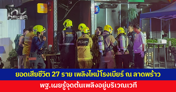 ปภ.เผยยอดผู้เสียชีวิต 27 ราย เหตุเพลิงไหม้โรงเบียร์ ณ ลาดพร้าว - พฐ.เผยรู้จุดต้นเพลิงอยู่บริเวณเวที