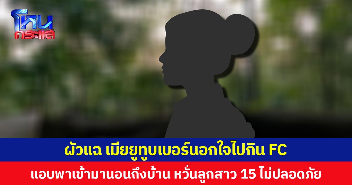 ผัวแฉ เมียยูทูบเบอร์นอกใจไปกิน FC แอบพาเข้ามานอนถึงบ้าน หวั่นลูกสาว 15 ไม่ปลอดภัย