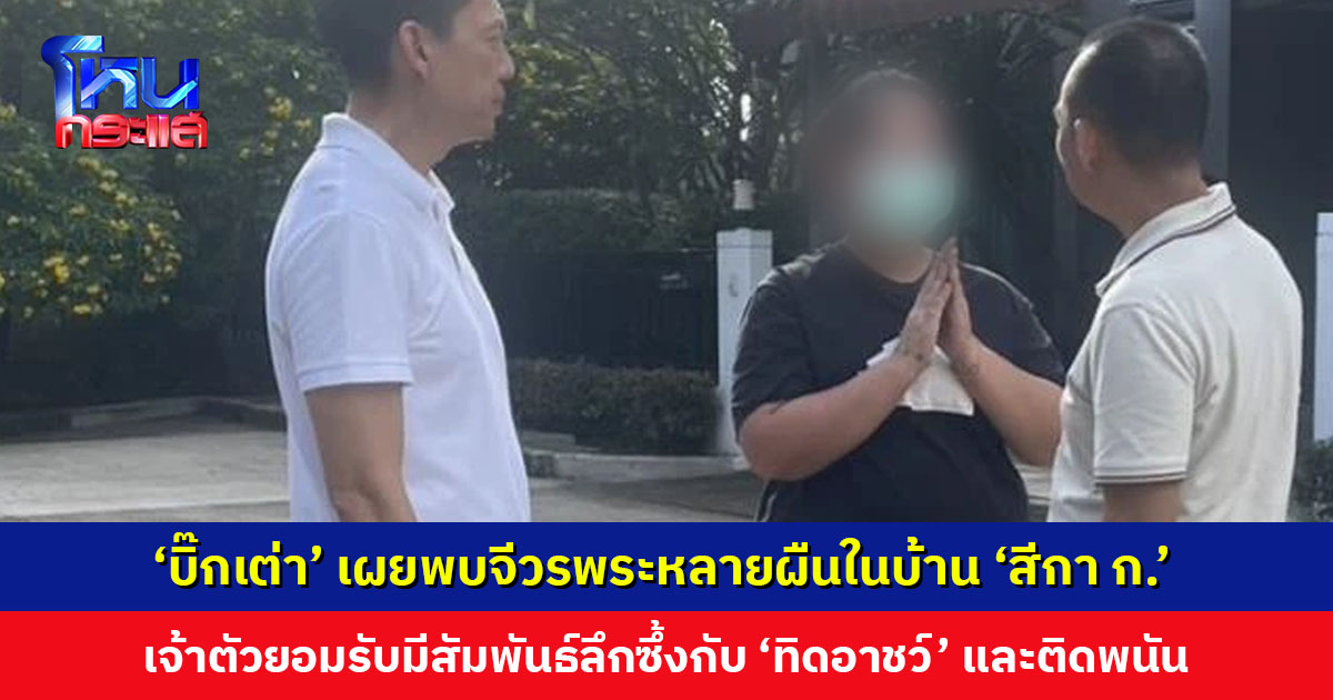 ‘บิ๊กเต่า’ เผยพบจีวรพระหลายผืนในบ้านพัก ‘สีกา ก.’  เจ้าตัวยอมรับมีสัมพันธ์ลึกซึ้งกับ ‘ทิดอาชว์’ คาดนำเงินที่ได้ไปแทงพนัน