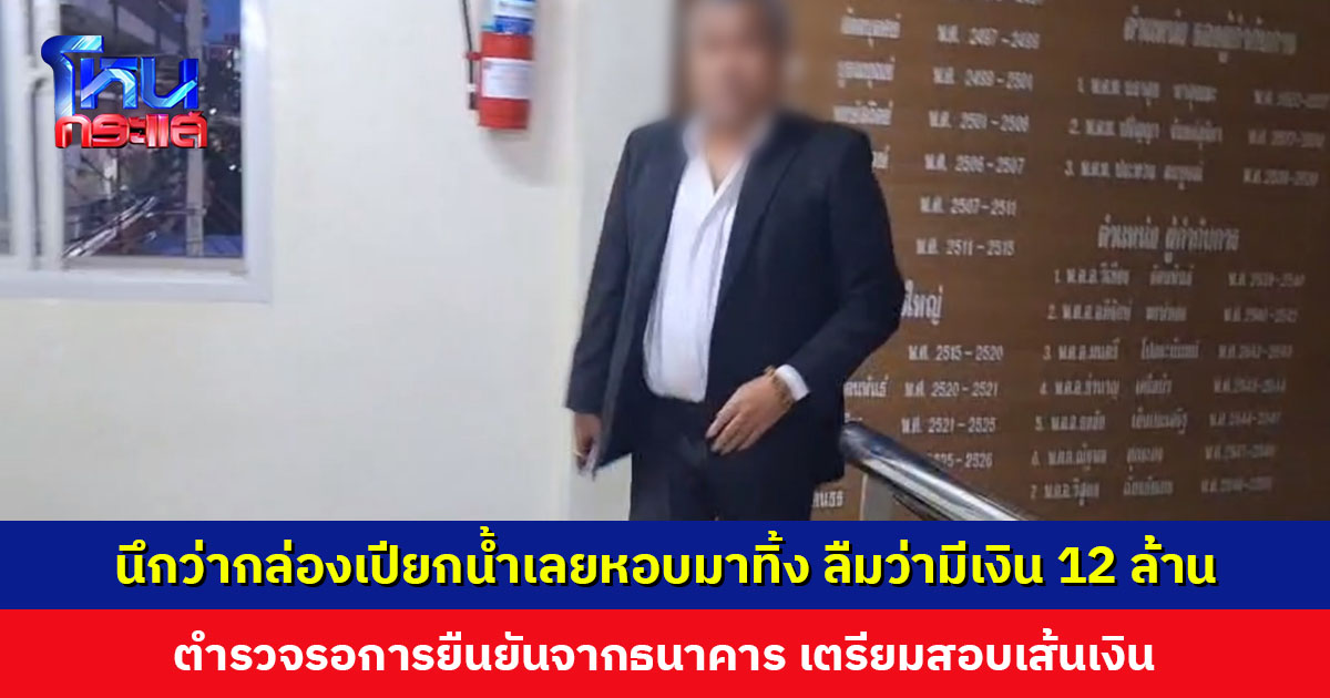 ชายแสดงตัวเป็นเจ้าของเงิน 12 ล้าน อ้างเป็นเงินที่ได้จากการประกอบอาชีพทนาย นึกว่ากล่องเปียกน้ำเลยหอบมาทิ้ง ลืมว่ามีเงิน