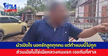 ผัวเปิดใจ บอกเมียคนที่แฉไม่ใช่เมียหลวงคนแรก ส่วนลูกรักทุกคน แต่มาทำแบบนี้ก็ไม่ถูก