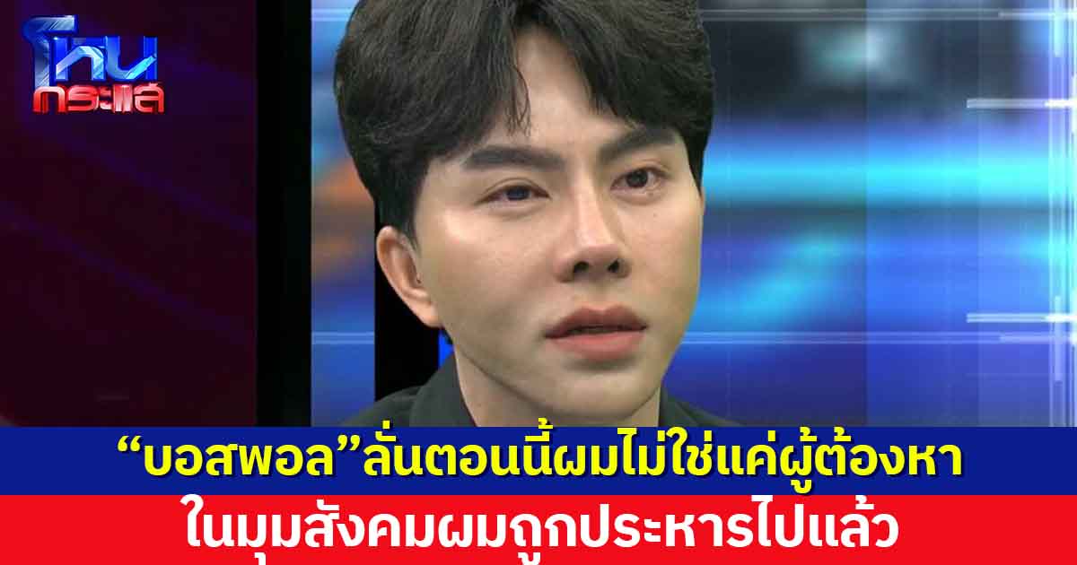 “บอสพอล” ลั่น ตอนนี้ผมไม่ใช่แค่ผู้ต้องหา แต่ผมถูกประหารไปแล้ว