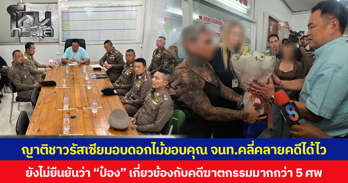 ญาติชาวรัสเซียหอบดอกไม้ขอบคุณ จนท. คลี่คลายคดีได้เร็ว ขณะที่ยังไม่มีการยืนยันข้อเท็จจริงว่า “ป๋อง” อาจมีส่วนเกี่ยวข้องกับคดีฆาตกรรมมากกว่า 5 ศพ