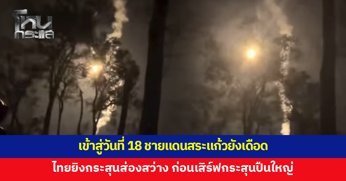 เข้าสู่วันที่ 18 ชายแดนสระแก้วยังเดือด ทั้งเสียงและแสงมาตั้งแต่ตี 3