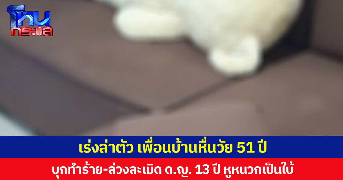 เร่งล่าตัว เพื่อนบ้านหื่นวัย 51 ปี บุกทำร้าย-ล่วงละเมิด ด.ญ. 13 ปี หูหนวกเป็นใบ้