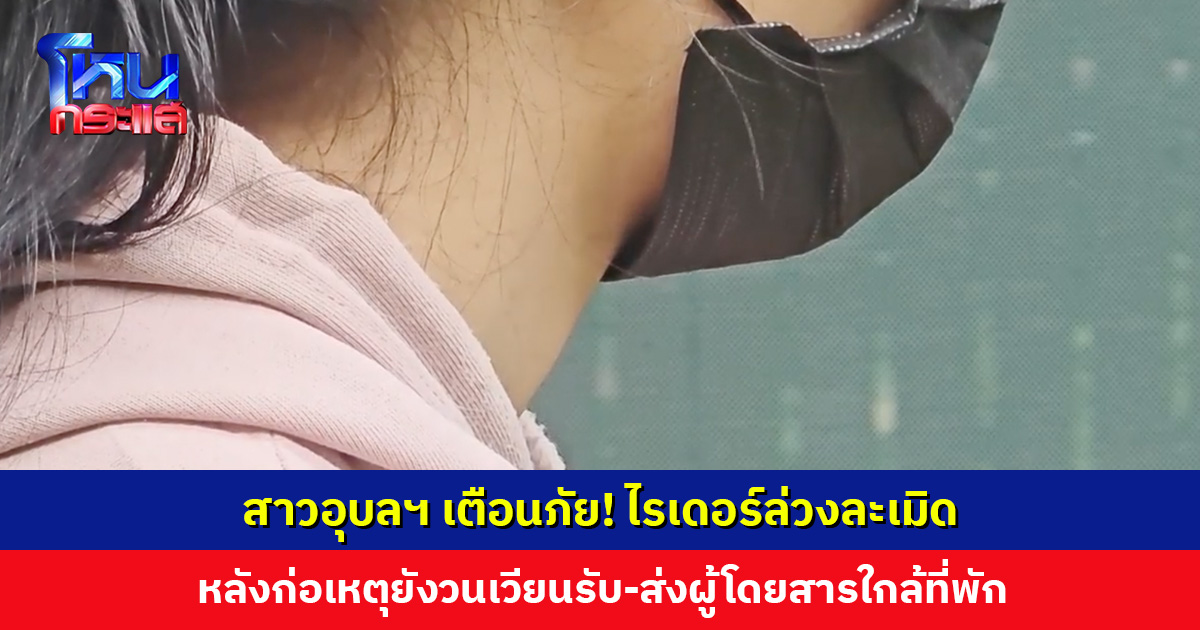 สาวอุบลฯ เตือนภัย! ไรเดอร์ฉวยโอกาสขณะเมา ล่วงละเมิดภายในห้องพัก