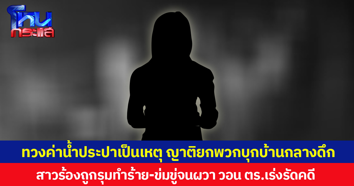 ทวงค่าน้ำประปาเป็นเหตุ ญาติยกพวกบุกบ้านกลางดึก  สาวร้องถูกรุมทำร้าย-ข่มขู่จนผวา วอน ตร.เร่งรัดคดี