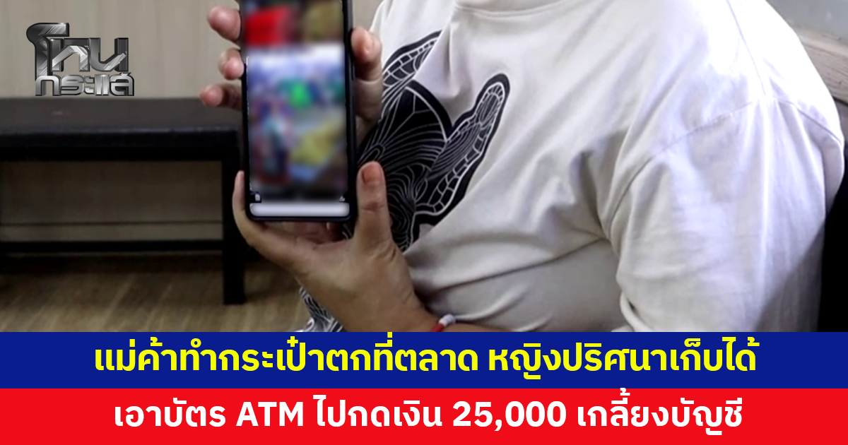 แม่ค้าทำกระเป๋าตกที่ตลาด หญิงปริศนาเก็บได้ เอาบัตรเอทีเอ็มไปกดเงิน 25,000 เกลี้ยงบัญชี