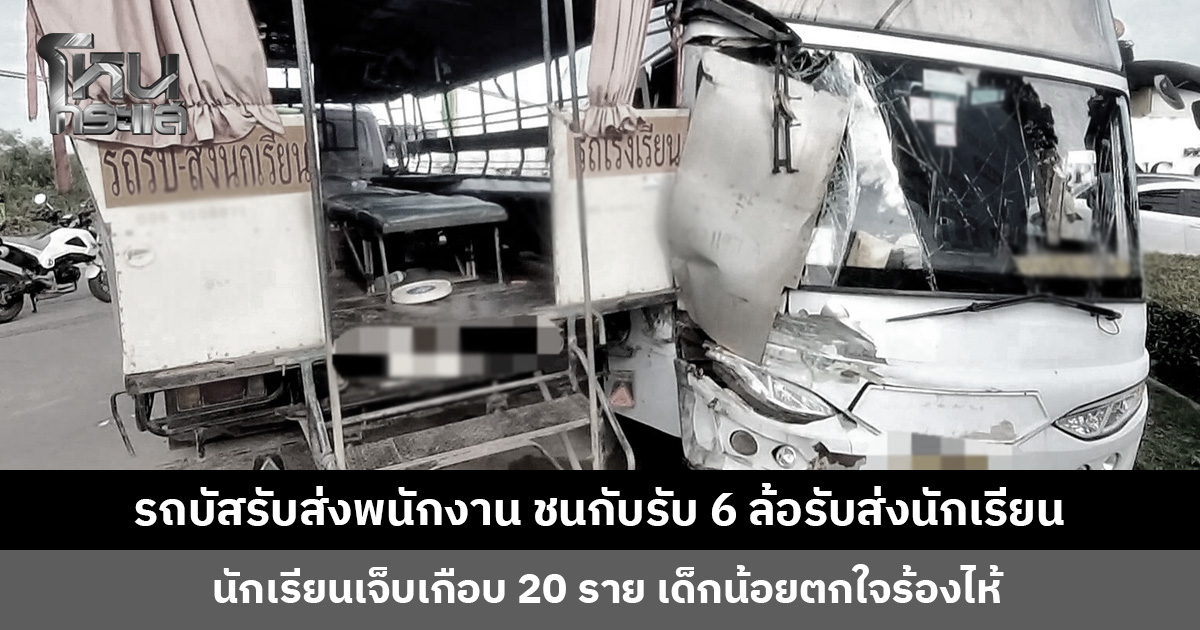 รถบัสรับส่งพนักงาน ชนกับรับ 6 ล้อรับส่งนักเรียน นักเรียนบาดเจ็บเกือบ 20 ราย ไม่มีบาดเจ็บหนักหรือเสียชีวิต