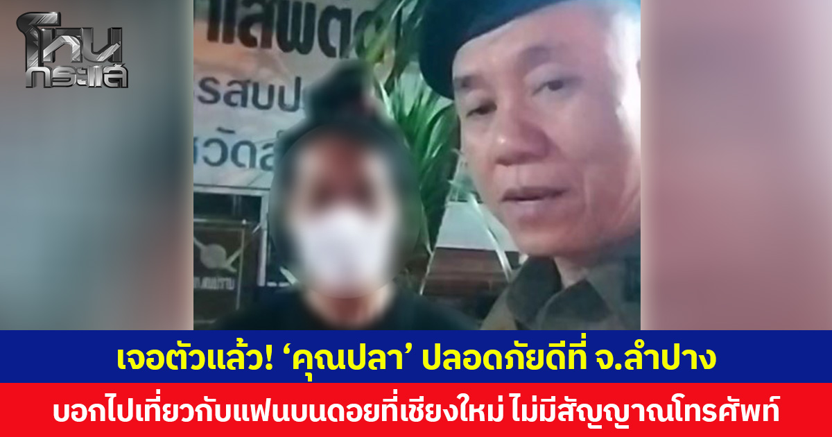 เจอตัวแล้ว! ‘คุณปลา’ ปลอดภัยดีที่ จ.ลำปาง บอกไปเที่ยวกับแฟนบนดอยที่เชียงใหม่ ไม่มีสัญญาณโทรศัพท์