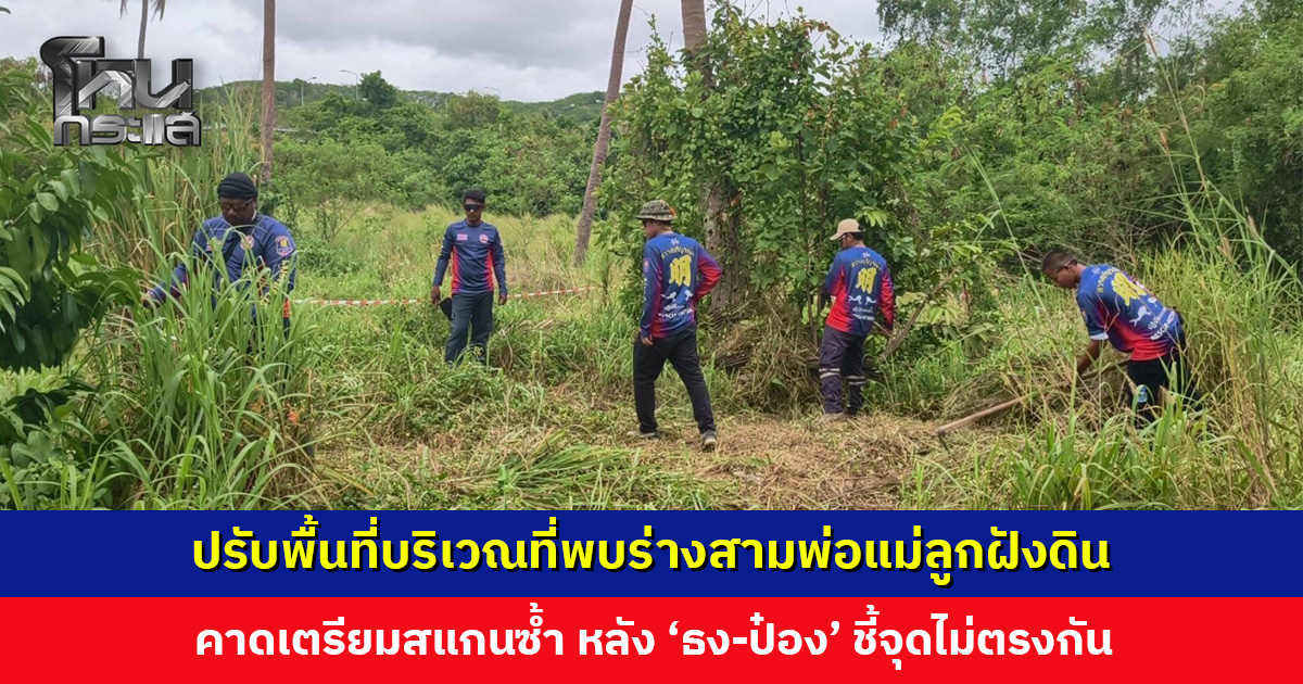 ตำรวจ-กู้ภัย ปรับพื้นที่บริเวณที่พบร่างสามพ่อแม่ลูกฝังดิน คาดเตรียมสแกนซ้ำ