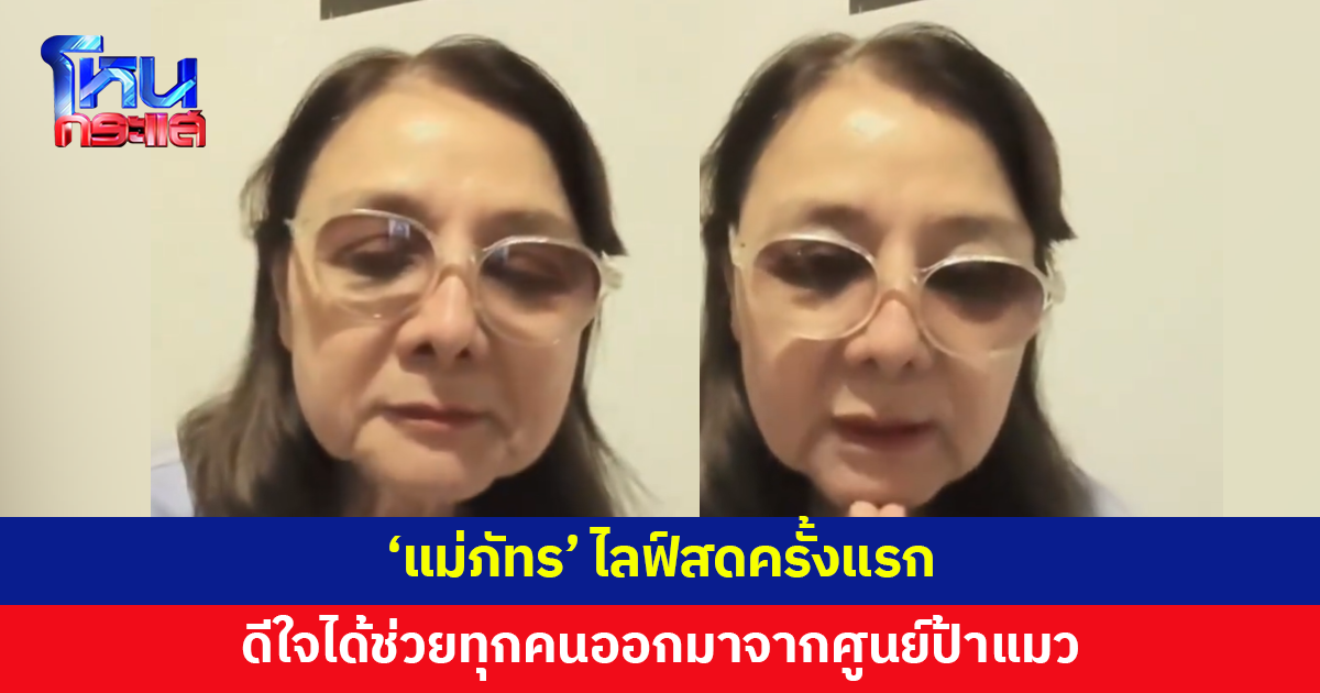 'แม่ภัทร' ไลฟ์สดครั้งแรก เผยเรื่องดีๆ ในวันนี้คือได้ช่วยทุกคนออกมาจากศูนย์ป้าแมว
