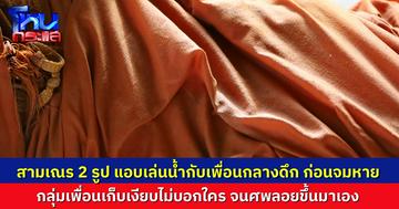 สามเณร 2 รูป แอบลงเล่นน้ำกับกลุ่มเพื่อนกลางดึก ก่อนจมหาย เพื่อนปิดเงียบไม่กล้าบอกใคร จนกระทั่งชาวบ้านศพทั้งสองเณรลอยขึ้นมาเอง