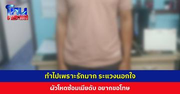 ผัวโหดซ้อมเมียดับ อ้างทำไปเพราะรักมาก อยากขอโทษ รับปากจะดูแลลูกให้ดีที่สุด