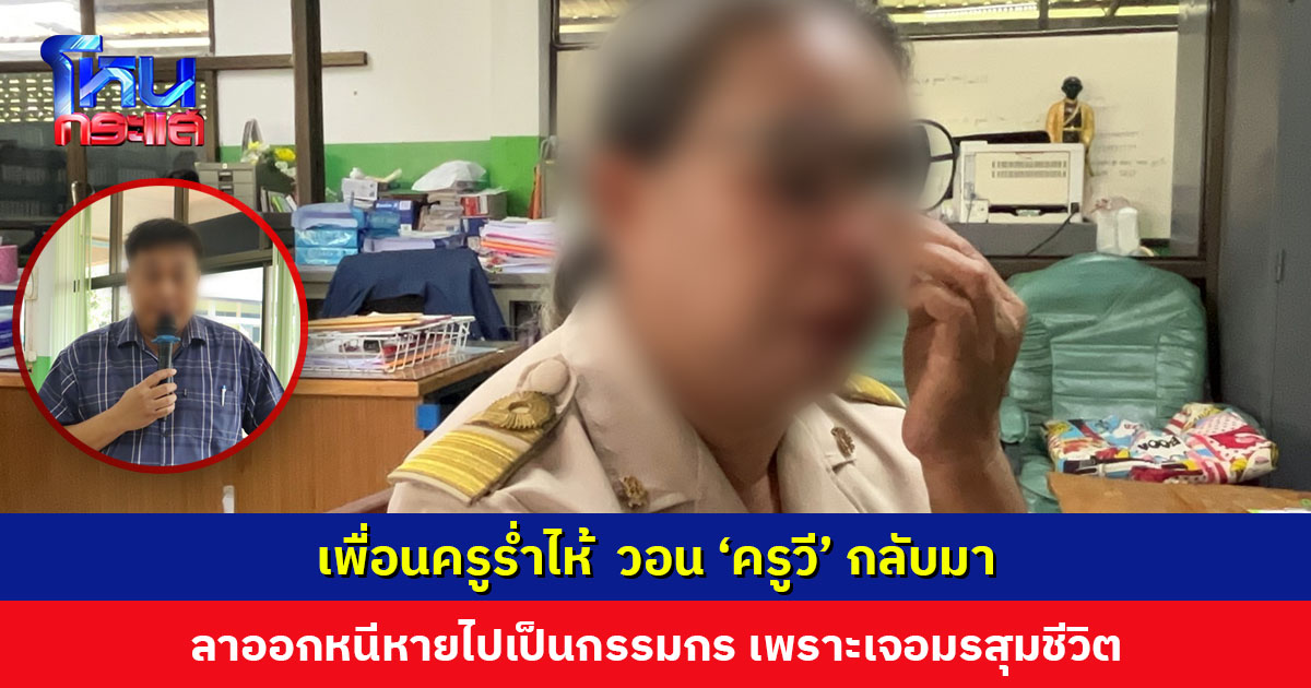 เพื่อนครูร่ำไห้ตามหา ‘ครูวี’ เจอมรสุมชีวิต โรครุมเร้า ตัดสินใจลาออกไปเป็นกรรมกร นำเงินบำเหน็จไปใช้หนี้