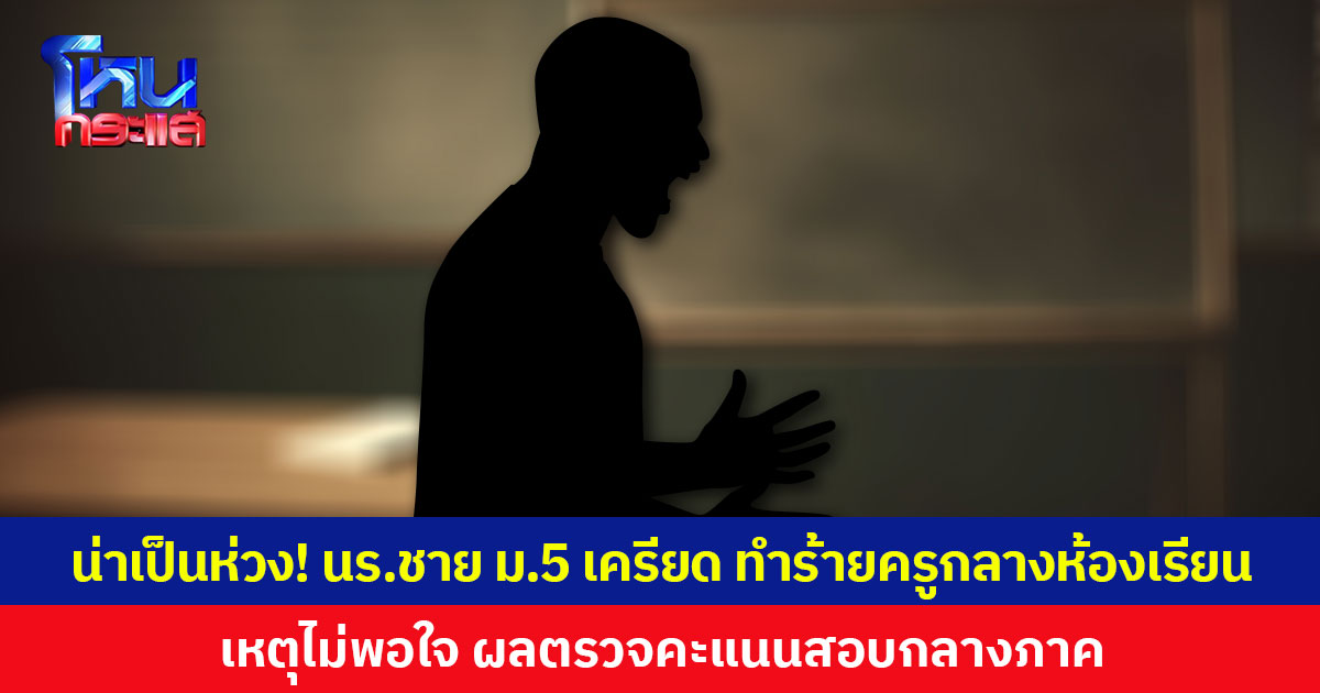 น่าเป็นห่วง! นักเรียนชาย ม.5 เครียด ทำร้ายครูกลางห้องเรียน เหตุไม่พอใจ ผลตรวจคะแนนสอบกลางภาค