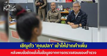 เชิญตัว ‘คุณปลา’ เข้าให้ปากคำเพิ่ม หลังพบข้อขัดแย้งในข้อมูลจากการตรวจสอบของตำรวจ
