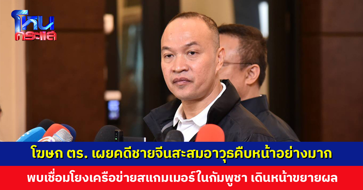 โฆษก ตร. เผยคดีชายจีนสะสมอาวุธคืบหน้าอย่างมาก พบทั้งแชตลับ เส้นทางการเงิน และข้อมูลเข้า-ออกประเทศ โยงสแกมเมอร์ในกัมพูชา