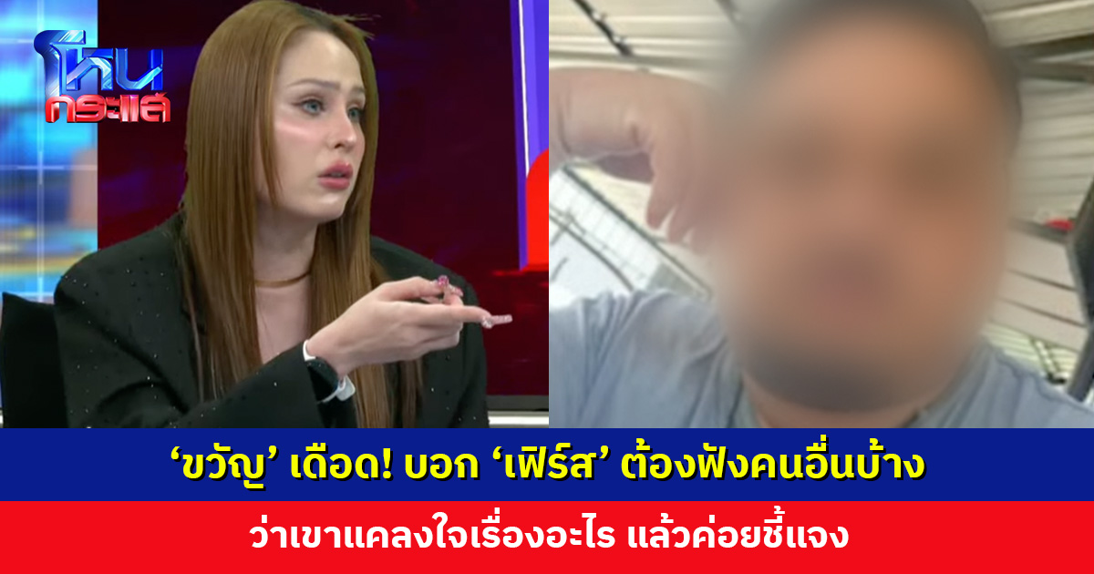 ‘ขวัญ’ เดือด! บอก ‘เฟิร์ส’ ต้องมีมารยาทฟังคนอื่นบ้าง ว่าเขาแคลงใจเรื่องอะไร แล้วค่อยชี้แจง