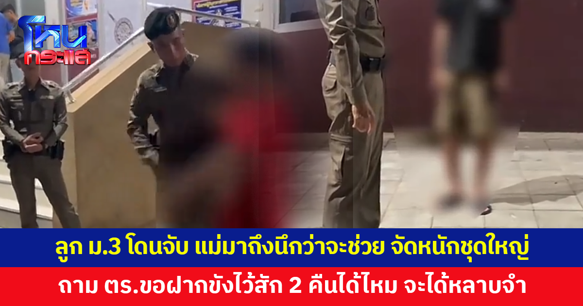 ตร.จับเด็กชาย ม.3 แม่มาถึงนึกว่าจะช่วย กลับจัดชุดใหญ่ ถามตำรวจขอฝากขังไว้สัก 2 คืนได้ไหม