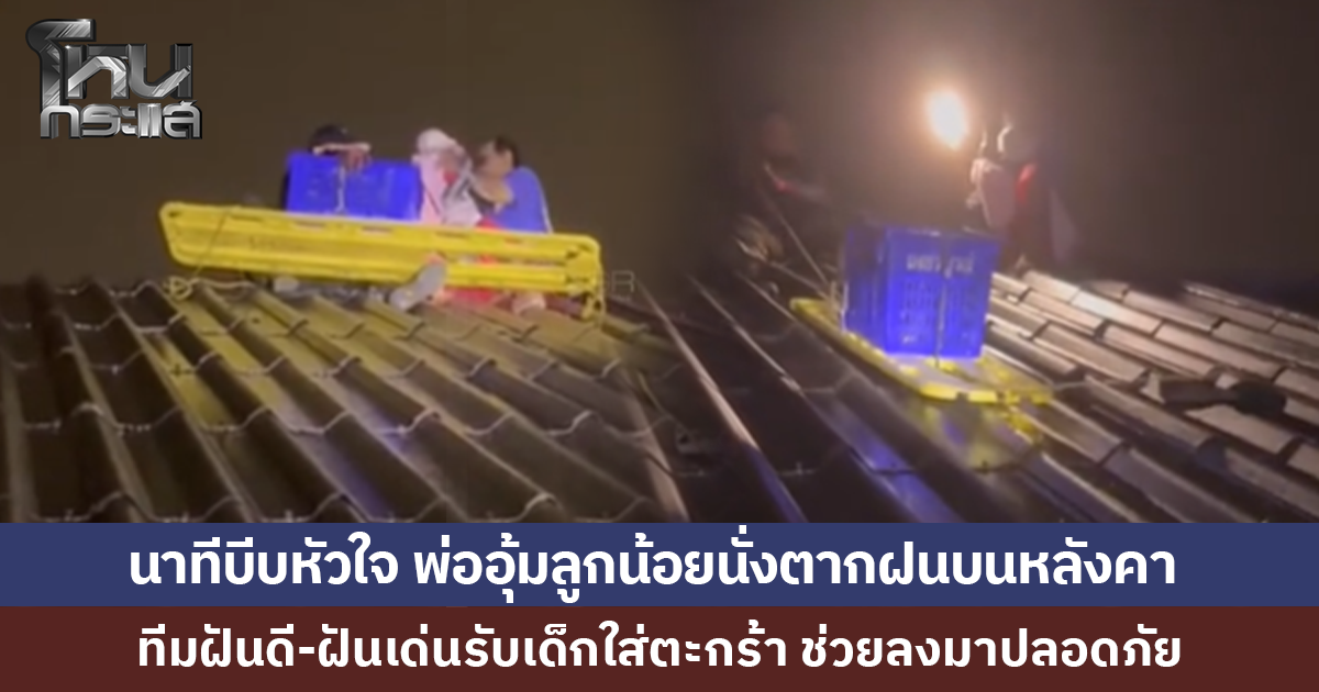 พ่ออุ้มลูกน้อยนั่งตากฝนบนหลังคา ทีมฝันดี-ฝันเด่นนำเด็กใส่ตะกร้า ช่วยลงมาปลอดภัย