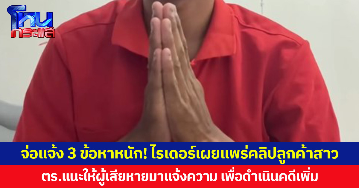 จ่อแจ้ง 3 ข้อหาหนัก! ไรเดอร์เผยแพร่คลิปลูกค้าสาว ตร.แนะให้ผู้เสียหายมาแจ้งความ เพื่อดำเนินคดีเพิ่ม