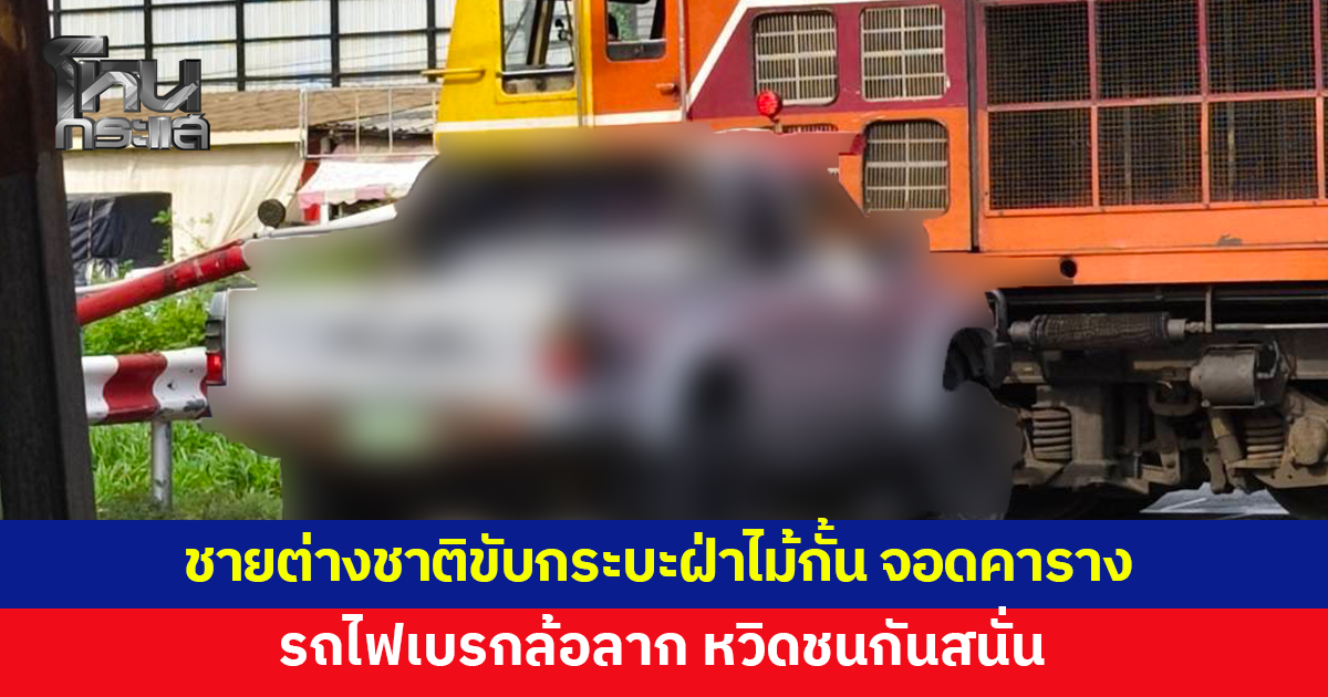 ชายชาวต่างชาติขับกระบะฝ่าไม้กั้น จอดนิ่งสนิทคาราง รถไฟเบรกล้อลาก หวิดชนกันสนั่น
