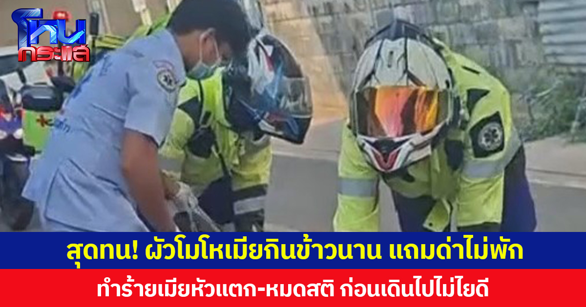 สุดทน! ผัวโมโหเมียกินข้าวนาน แถมด่าไม่พัก  ทำร้ายเมียหัวแตก-หมดสติ ก่อนเดินไปไม่ไยดี