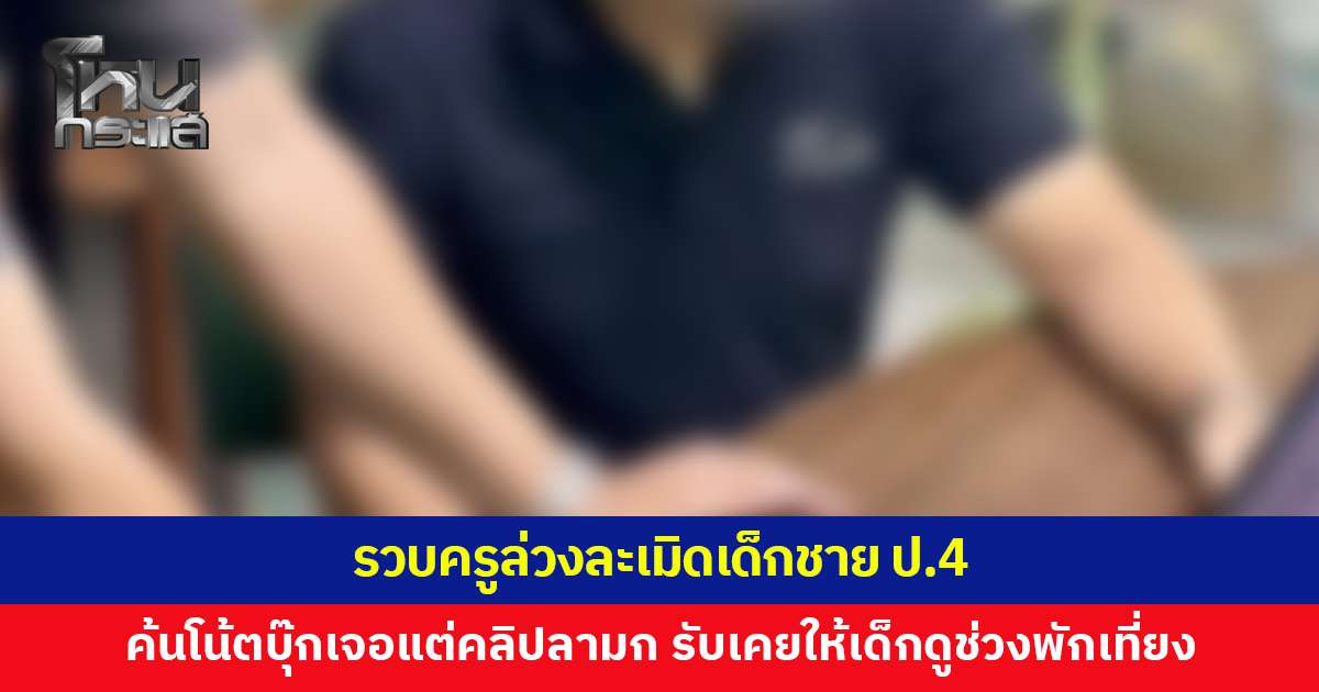 รวบครูล่วงละเมิดเด็กชาย ป.4 เปิดคลิปลามกให้เด็กดูช่วงพักกลางวัน