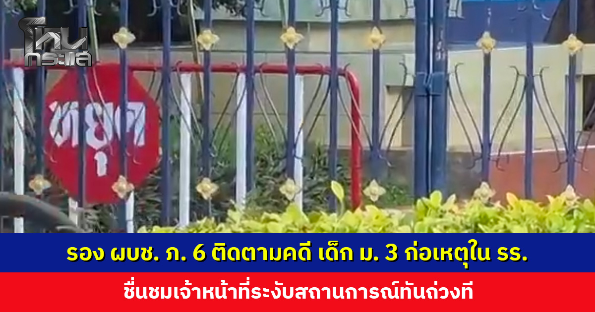 รอง ผบช. ภาค 6 ติดตามคดี เด็ก ม. 3 ก่อเหตุในโรงเรียน เผยเด็กสงบขึ้น ยอมรับผิดในสิ่งที่ทำลงไป